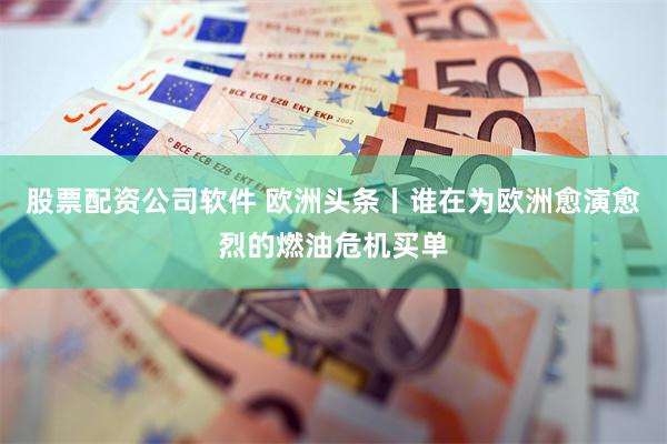 股票配资公司软件 欧洲头条丨谁在为欧洲愈演愈烈的燃油危机买单