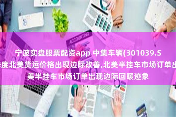 宁波实盘股票配资app 中集车辆(301039.SZ)：2026第二季度北美货运价格出现边际改善,北美半挂车市场订单出现边际回暖迹象