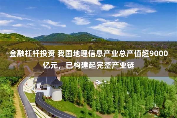 金融杠杆投资 我国地理信息产业总产值超9000亿元，已构建起完整产业链