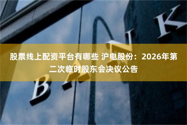 股票线上配资平台有哪些 沪电股份：2026年第二次临时股东会决议公告