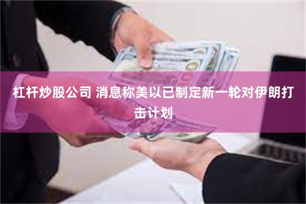 杠杆炒股公司 消息称美以已制定新一轮对伊朗打击计划