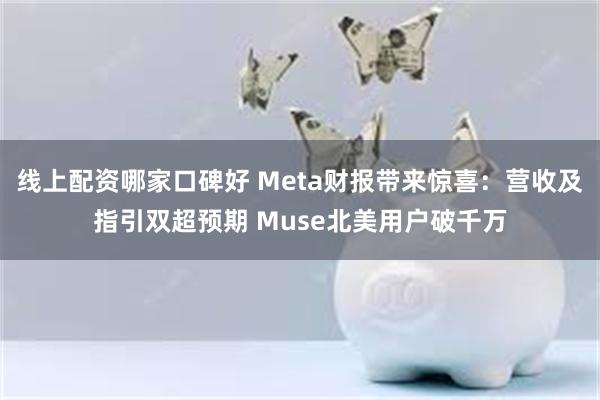 线上配资哪家口碑好 Meta财报带来惊喜：营收及指引双超预期 Muse北美用户破千万