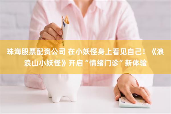 珠海股票配资公司 在小妖怪身上看见自己！《浪浪山小妖怪》开启“情绪门诊”新体验