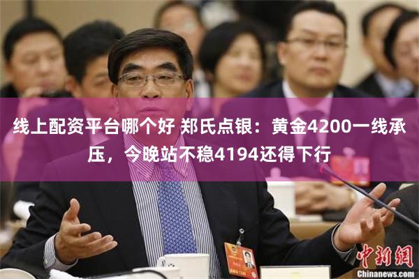 线上配资平台哪个好 郑氏点银：黄金4200一线承压，今晚站不稳4194还得下行