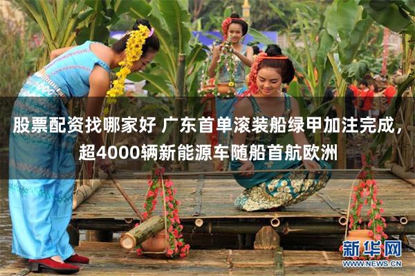 股票配资找哪家好 广东首单滚装船绿甲加注完成，超4000辆新能源车随船首航欧洲
