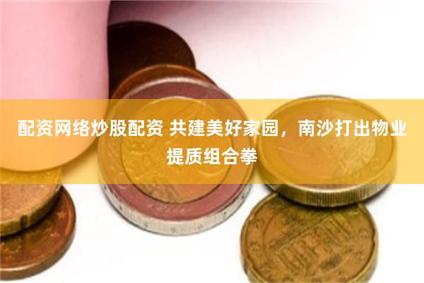 配资网络炒股配资 共建美好家园，南沙打出物业提质组合拳