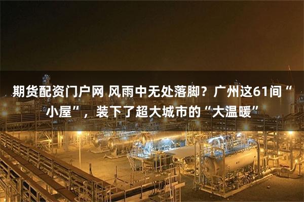 期货配资门户网 风雨中无处落脚？广州这61间“小屋”，装下了超大城市的“大温暖”