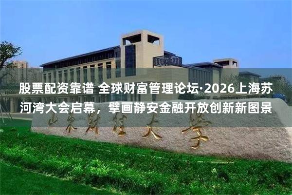 股票配资靠谱 全球财富管理论坛·2026上海苏河湾大会启幕，擘画静安金融开放创新新图景