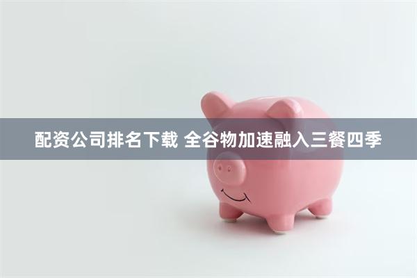 配资公司排名下载 全谷物加速融入三餐四季