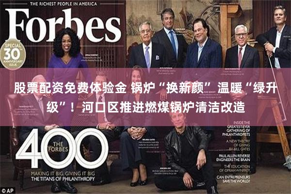 股票配资免费体验金 锅炉“换新颜” 温暖“绿升级”！河口区推进燃煤锅炉清洁改造
