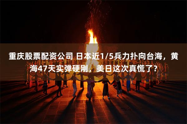 重庆股票配资公司 日本近1/5兵力扑向台海，黄海47天实弹硬刚，美日这次真慌了？